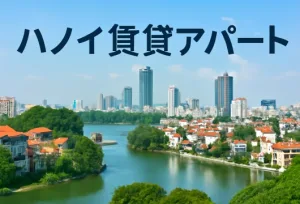 ハノイ賃貸アパート：ハノイアパート市場の最新ガイド